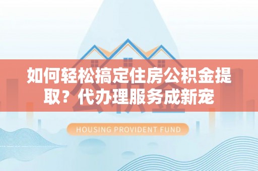 离岛如何轻松搞定住房公积金提取？代办理服务成新宠