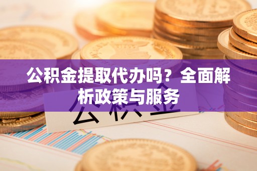 离岛公积金提取代办吗？全面解析政策与服务