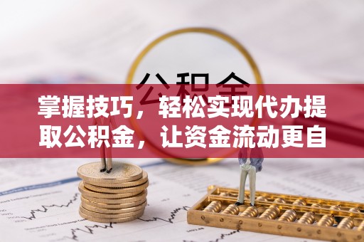 离岛掌握技巧，轻松实现代办提取公积金，让资金流动更自由
