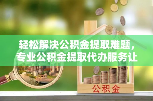 离岛轻松解决公积金提取难题，专业公积金提取代办服务让生活更便捷