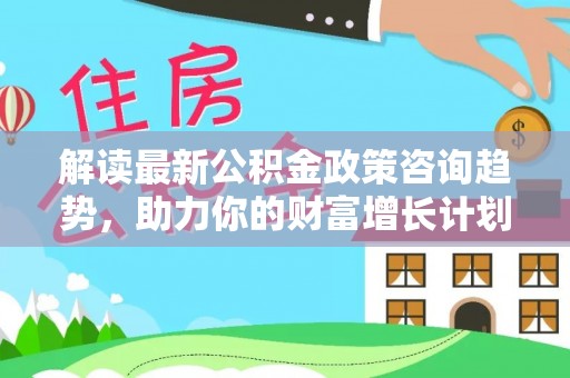 离岛解读最新公积金政策咨询趋势，助力你的财富增长计划