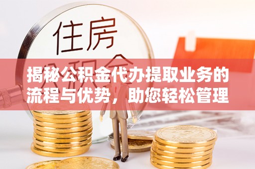 离岛揭秘公积金代办提取业务的流程与优势，助您轻松管理财务