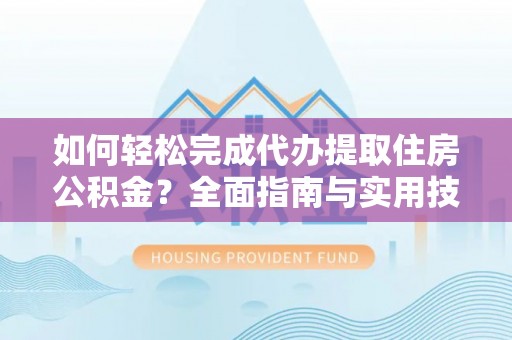 离岛如何轻松完成代办提取住房公积金？全面指南与实用技巧