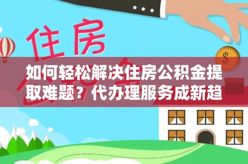 离岛如何轻松解决住房公积金提取难题？代办理服务成新趋势