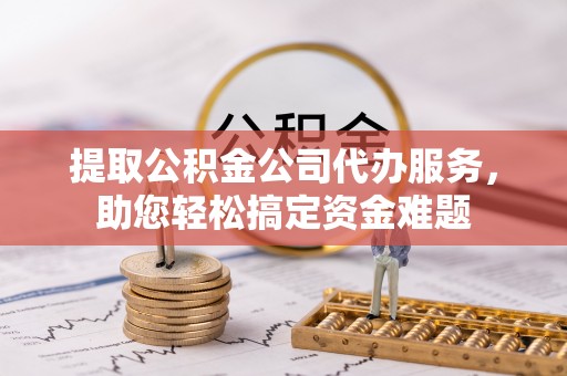 离岛提取公积金公司代办服务，助您轻松搞定资金难题