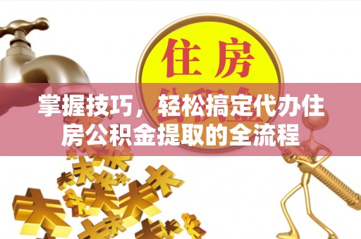 离岛掌握技巧，轻松搞定代办住房公积金提取的全流程