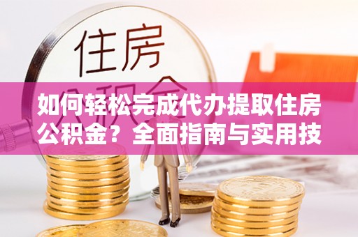 离岛如何轻松完成代办提取住房公积金？全面指南与实用技巧