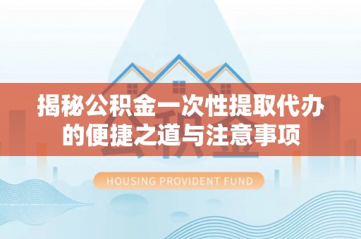 离岛揭秘公积金一次性提取代办的便捷之道与注意事项