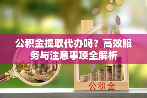 离岛公积金提取代办吗？高效服务与注意事项全解析