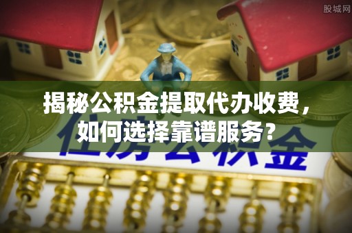 离岛揭秘公积金提取代办收费，如何选择靠谱服务？