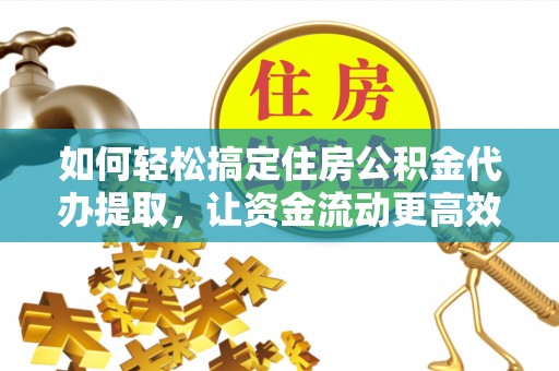 离岛如何轻松搞定住房公积金代办提取，让资金流动更高效