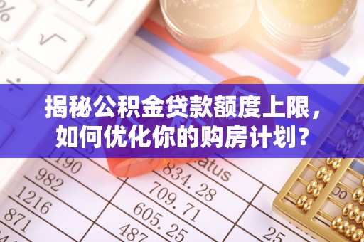 离岛揭秘公积金贷款额度上限，如何优化你的购房计划？