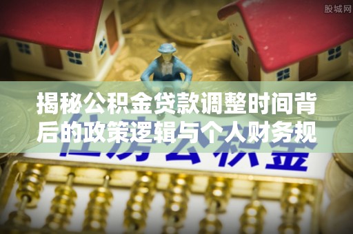 离岛揭秘公积金贷款调整时间背后的政策逻辑与个人财务规划