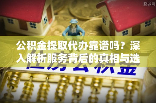 离岛公积金提取代办靠谱吗？深入解析服务背后的真相与选择指南