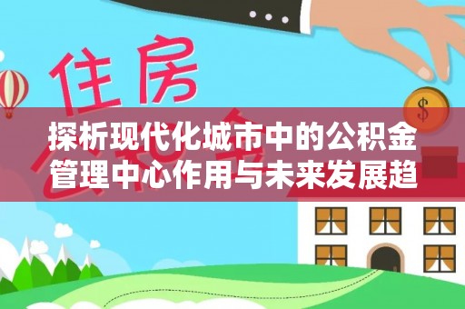 离岛探析现代化城市中的公积金管理中心作用与未来发展趋势