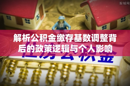 离岛解析公积金缴存基数调整背后的政策逻辑与个人影响