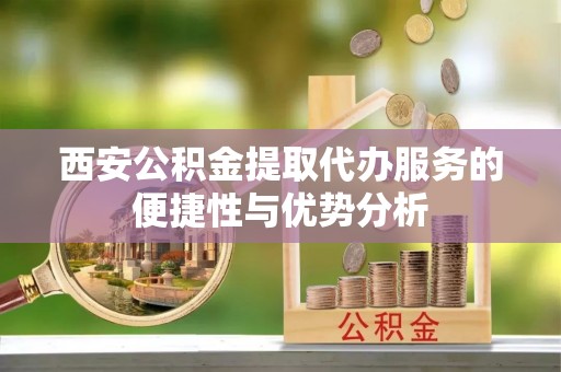 离岛西安公积金提取代办服务的便捷性与优势分析