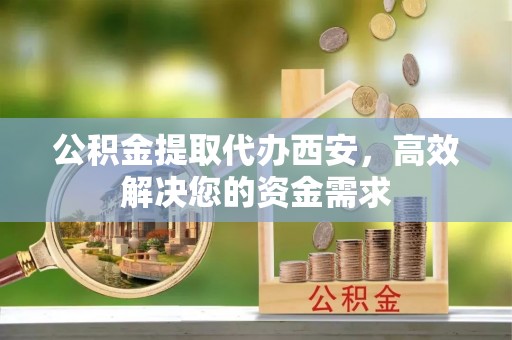 离岛公积金提取代办西安，高效解决您的资金需求