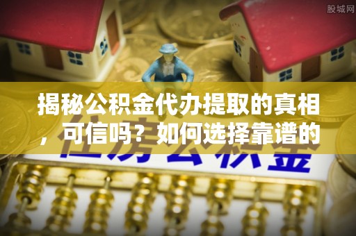 离岛揭秘公积金代办提取的真相，可信吗？如何选择靠谱的服务商？