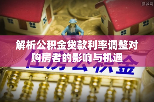 离岛解析公积金贷款利率调整对购房者的影响与机遇