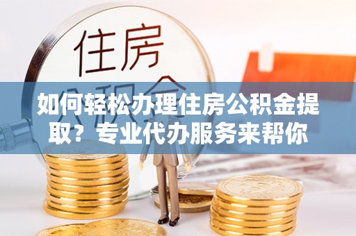 离岛如何轻松办理住房公积金提取？专业代办服务来帮你