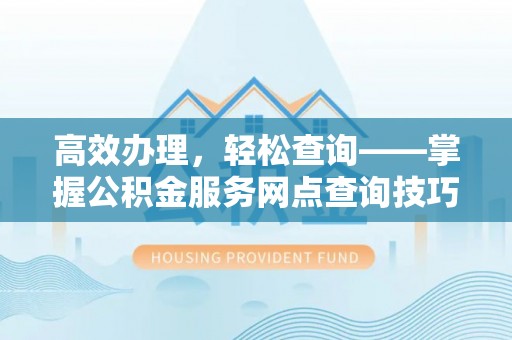 离岛高效办理，轻松查询——掌握公积金服务网点查询技巧
