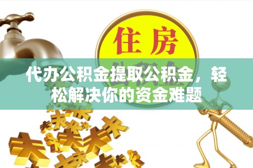 离岛代办公积金提取公积金，轻松解决你的资金难题
