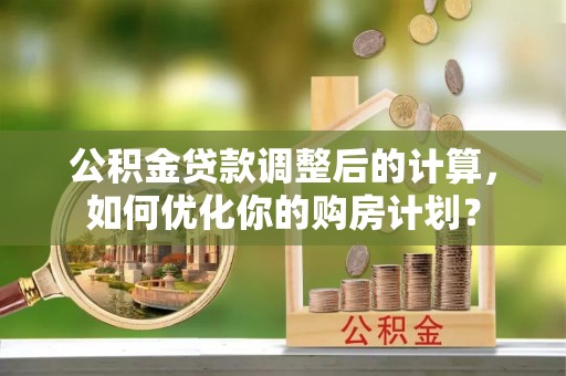 离岛公积金贷款调整后的计算，如何优化你的购房计划？