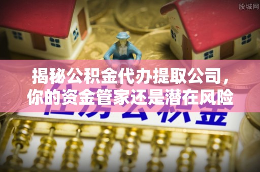离岛揭秘公积金代办提取公司，你的资金管家还是潜在风险？