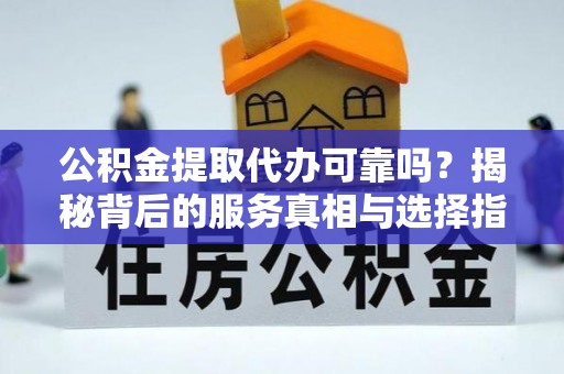 离岛公积金提取代办可靠吗？揭秘背后的服务真相与选择指南