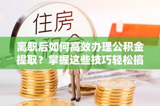 离岛离职后如何高效办理公积金提取？掌握这些技巧轻松搞定