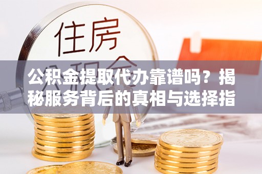 离岛公积金提取代办靠谱吗？揭秘服务背后的真相与选择指南