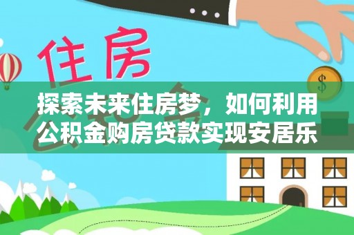 离岛探索未来住房梦，如何利用公积金购房贷款实现安居乐业