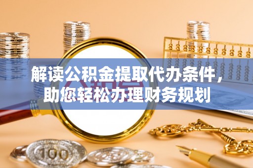 离岛解读公积金提取代办条件，助您轻松办理财务规划