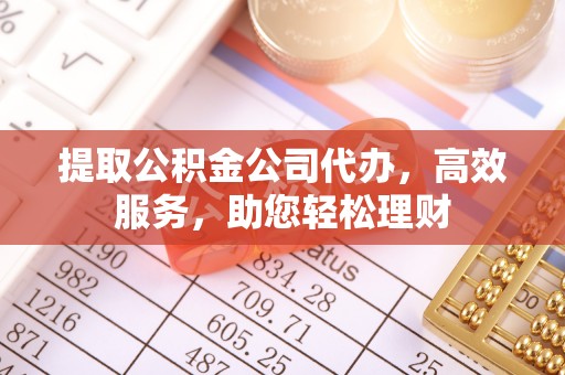 离岛提取公积金公司代办，高效服务，助您轻松理财