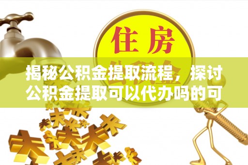 离岛揭秘公积金提取流程，探讨公积金提取可以代办吗的可行性与注意事项